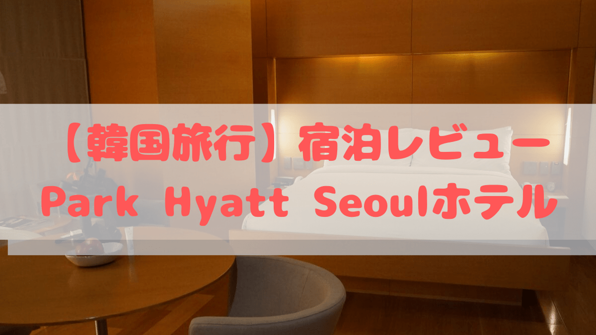 韓国高級ホテル Park Hyatt Seoul パークハイアット ソウル 宿泊記ブログ 人生ネタ作り